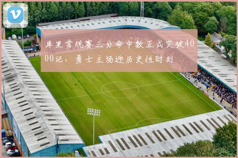 库里常规赛三分命中数正式突破4000记,勇士主场迎历史性时刻