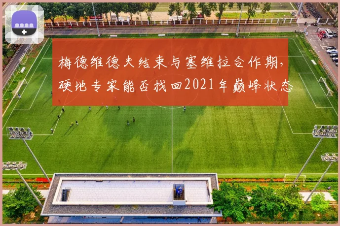 梅德维德夫结束与塞维拉合作期,硬地专家能否找回2021年巅峰状态