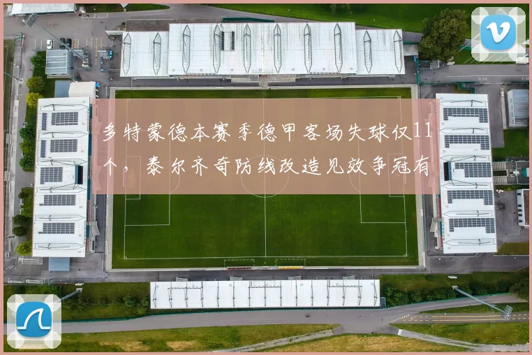 多特蒙德本赛季德甲客场失球仅11个,泰尔齐奇防线改造见效争冠有望