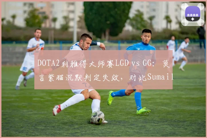 DOTA2利雅得大师赛LGD vs GG:莫言紫猫沉默判定失效,对比Sumail同英雄沉默效果未出问题
