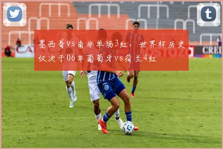 墨西哥vs南非单场3红,世界杯历史仅次于06年葡萄牙vs荷兰4红