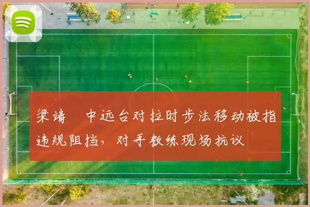梁靖崑中远台对拉时步法移动被指违规阻挡,对手教练现场抗议