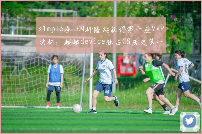 s1mple在IEM科隆站获得第十座MVP奖杯,超越device独占CS历史第一