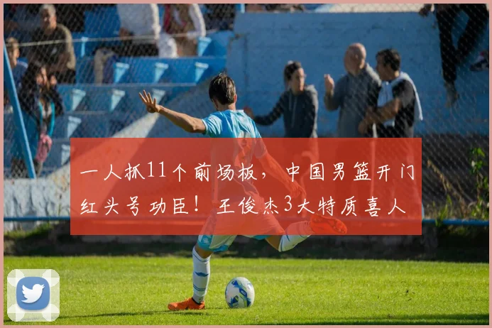 一人抓11个前场板，中国男篮开门红头号功臣！王俊杰3大特质喜人
