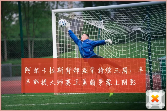 阿尔卡拉斯背部痉挛持续三周，辛辛那提大师赛卫冕前景蒙上阴影
