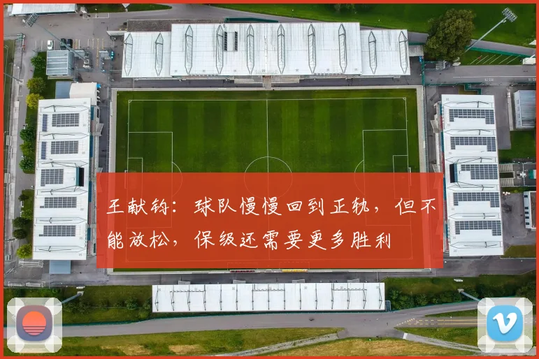 王献钧：球队慢慢回到正轨，但不能放松，保级还需要更多胜利