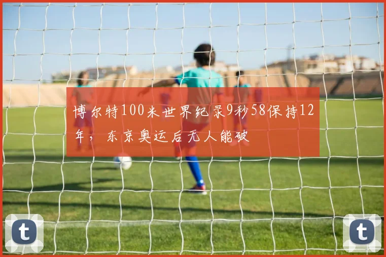 博尔特100米世界纪录9秒58保持12年,东京奥运后无人能破