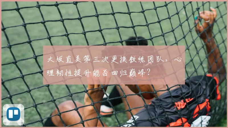 大坂直美第三次更换教练团队,心理韧性提升能否回归巅峰?